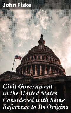 Civil Government in the United States Considered with Some Reference to Its Origins (eBook, ePUB) - Fiske, John