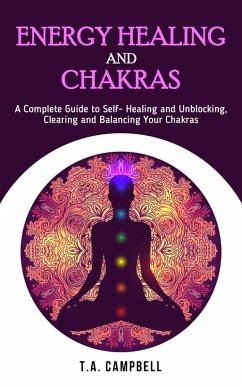 Energy Healing and Chakras: A Complete Guide to Self- Healing and Unblocking, Clearing and Balancing Your Chakras (Chakra Healing, #1) (eBook, ePUB) - Campbell, T. A.