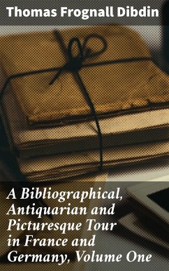 A Bibliographical, Antiquarian and Picturesque Tour in France and Germany, Volume One (eBook, ePUB) - Dibdin, Thomas Frognall