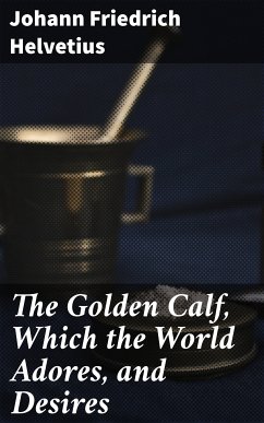 The Golden Calf, Which the World Adores, and Desires (eBook, ePUB) - Helvetius, Johann Friedrich