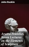 Aratra Pentelici, Seven Lectures on the Elements of Sculpture (eBook, ePUB)