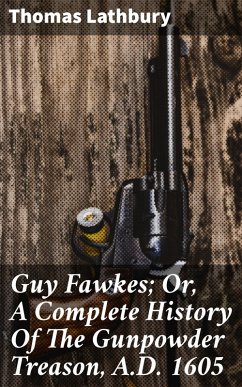 Guy Fawkes; Or, A Complete History Of The Gunpowder Treason, A.D. 1605 (eBook, ePUB) - Lathbury, Thomas