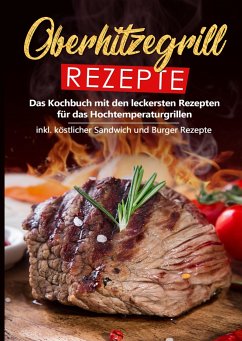 Oberhitzegrill Rezepte: Das Kochbuch mit den leckersten Rezepten für das Hochtemperaturgrillen inkl. köstlicher Sandwich und Burger Rezepte - Rösing, Sebastian
