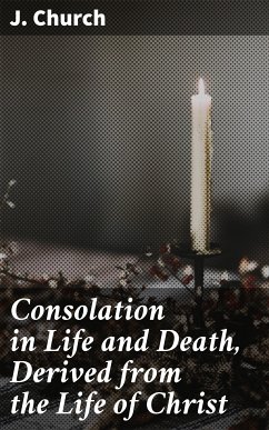 Consolation in Life and Death, Derived from the Life of Christ (eBook, ePUB) - Church, J.