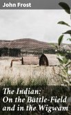 The Indian: On the Battle-Field and in the Wigwam (eBook, ePUB)