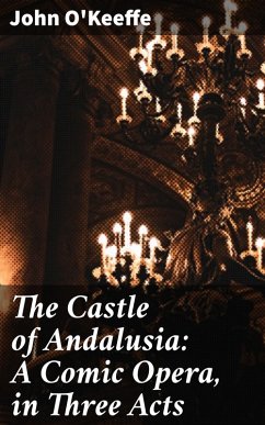 The Castle of Andalusia: A Comic Opera, in Three Acts (eBook, ePUB) - O'Keeffe, John