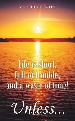 Life is short, full of trouble, and a waste of time! Unless... - Wiley, V. C. "Chuck"