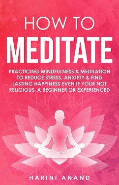 How to Meditate: Practicing Mindfulness & Meditation to Reduce Stress, Anxiety & Find Lasting Happiness Even if Your Not Religious, a Beginner or Experienced (eBook, ePUB) - Anand, Harini