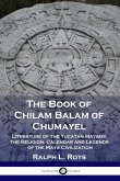 The Book of Chilam Balam of Chumayel: Literature of the Yucatan Mayans; the Religion, Calendar and Legends of the Maya Civilization