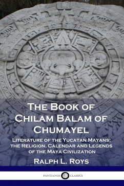 The Book of Chilam Balam of Chumayel: Literature of the Yucatan Mayans; the Religion, Calendar and Legends of the Maya Civilization - Roys, Ralph L.