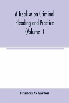 A treatise on criminal pleading and practice (Volume I) - Wharton, Francis