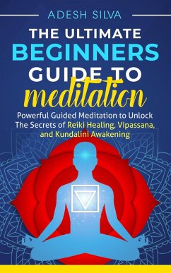 Cover The Ultimate Beginners Guide to Meditation: Powerful Guided Meditation to Unlock The Secrets of Reiki Healing, Vipassana, and Kundalini Awakening (eBook, ePUB)