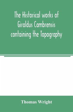 The historical works of Giraldus Cambrensis containing the Topography of Ireland and the history of the conquest of Ireland - Wright, Thomas