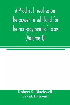 A practical treatise on the power to sell land for the non-payment of taxes (Volume I) - S. Blackwell, Robert; Parsons, Frank