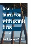 like I burn you with gentle fires