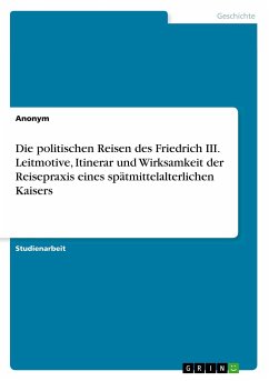 Die politischen Reisen des Friedrich III. Leitmotive, Itinerar und Wirksamkeit der Reisepraxis eines spätmittelalterlichen Kaisers - Anonym