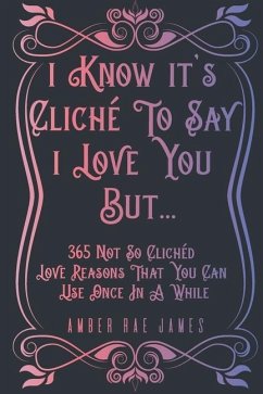 I Know It's Cliché To Say I Love You But 365 Not So Clichéd Love Reasons That You Can Use Once In A While: A Unique Love and Wedding Anniversary Gift - James, Amber Rae