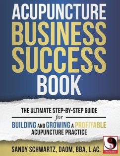 Acupuncture Business Success Book: The Ultimate Step-by-Step Guide for Building and Growing a Profitable Acupuncture Practice - Schwartz, Sandy