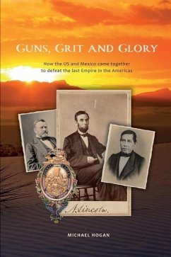 Guns, Grit, and Glory: How the US and Mexico came together to defeat the last Empire in the Americas - Hogan, Michael