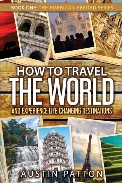 How to Travel the World and Experience Life Changing Destinations - Patton, Austin