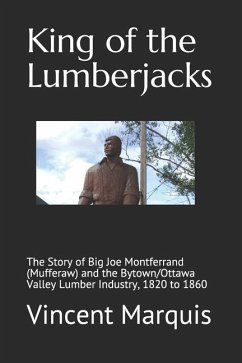 King of the Lumberjacks: The Story of Big Joe Montferrand (Mufferaw) and the Bytown/Ottawa Valley Lumber Industry, 1820 to 1860 - Marquis, Vincent J.