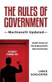 The Rules of Government: Machiavelli Updated: Secret Rules of the Bureaucrats and Politicians