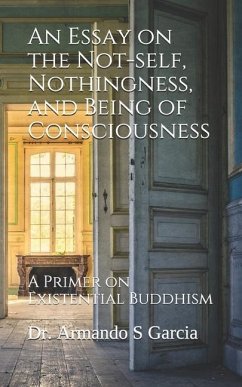 An Essay on the Not-self, Nothingness, and Being of Consciousness: A Primer on Existential Buddhism - Garcia, Armando S.