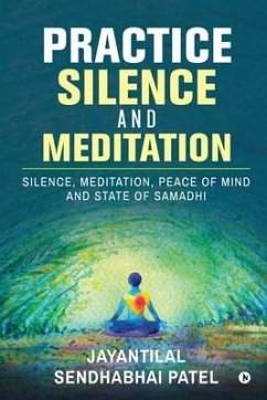 Practice Silence and Meditation: Silence, Meditation, Peace of Mind and State of Samadhi - Jayantilal Sendhabhai Patel