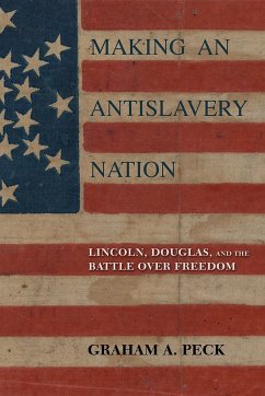 Making an Antislavery Nation: Lincoln, Douglas, and the Battle Over Freedom - Peck, Graham A.