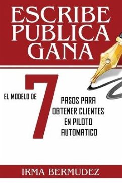 Escribe, Publica, Gana: El Modelo de 7 Pasos para obtener Clientes en Piloto Automatico - Bermudez, Irma