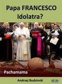 Papa Francesco Idolatra? Pachamama (eBook, ePUB)