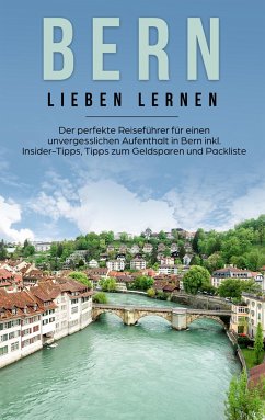 Bern lieben lernen: Der perfekte Reiseführer für einen unvergesslichen Aufenthalt in Bern inkl. Insider-Tipps, Tipps zum Geldsparen und Packliste - Schwill, Michaela