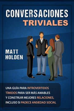 Conversaciones Triviales: Una Guía para Introvertidos Tímidos para Ser Más Amables y Construir Mejores Relaciones, Incluso si Padece Ansiedad Social (eBook, ePUB) - Holden, Matt