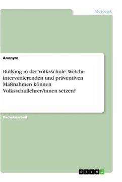 Bullying in der Volksschule. Welche intervenierenden und präventiven Maßnahmen können Volksschullehrer/innen setzen? - Anonym