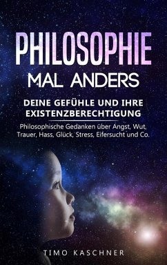 Cover Philosophie mal anders: Deine Gefühle und ihre Existenzberechtigung - Philosophische Gedanken über Angst, Wut, Trauer, Hass, Glück, Stress, Eifersucht und Co. (eBook, ePUB)