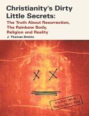 Christianity's Dirty Little Secrets: The Truth About Resurrection, the Rainbow Body, Religion and Reality (eBook, ePUB)