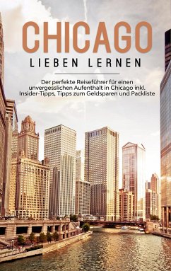 Chicago lieben lernen: Der perfekte Reiseführer für einen unvergesslichen Aufenthalt in Chicago inkl. Insider-Tipps, Tipps zum Geldsparen und Packliste - Knabe, Lesley