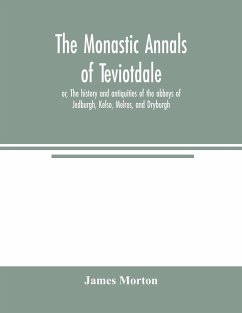 The monastic annals of Teviotdale, or, The history and antiquities of the abbeys of Jedburgh, Kelso, Melros, and Dryburgh - Morton, James