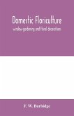 Domestic floriculture; window-gardening and floral decorations, being practical directions for the propagation, culture, and arrangement of plants and flowers as domestic ornaments