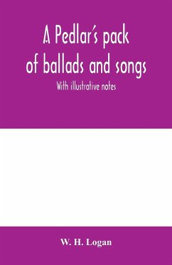 A pedlar's pack of ballads and songs. With illustrative notes - H. Logan, W.