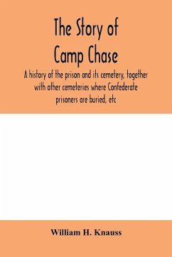 The story of Camp Chase; a history of the prison and its cemetery, together with other cemeteries where Confederate prisoners are buried, etc - H. Knauss, William