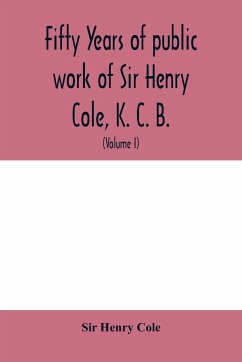 Fifty years of public work of Sir Henry Cole, K. C. B., accounted for in his deeds, speeches and writings (Volume I) - Henry Cole