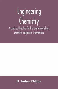 Engineering chemistry; a practical treatise for the use of analytical chemists, engineers, ironmasters, iron founders, students, and others; comprising methods of analysis and valuation of the principal materials used in engineering work with numerous ana - Joshua Phillips, H.