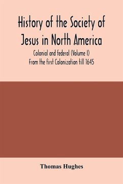 History of the Society of Jesus in North America, colonial and federal (Volume I) From the first Colonization till 1645 - Hughes, Thomas