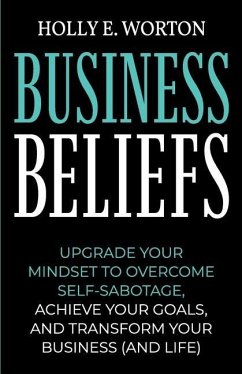 Business Beliefs: Upgrade Your Mindset to Overcome Self-Sabotage, Achieve Your Goals, and Transform Your Business (and Life) - Worton, Holly E.