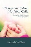Change Your Mind Not Your Child: Loving Your Child by Raising Your Consciousness