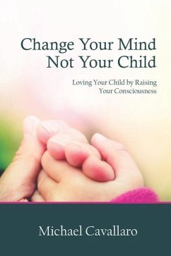 Change Your Mind Not Your Child: Loving Your Child by Raising Your Consciousness - Cavallaro, Michael