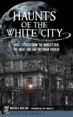 Haunts of the White City: Ghost Stories from the World's Fair, the Great Fire and Victorian Chicago