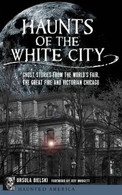 Haunts of the White City: Ghost Stories from the World's Fair, the Great Fire and Victorian Chicago - Bielski, Ursula