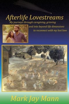 Afterlife Lovestreams: My journeys through caregiving, grieving and into beyond life dimensions to reconnect with my lost love. - Mann, Mark Jay